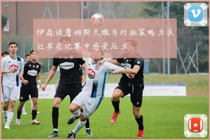 伊森谈詹姆斯天赋与对抗策略力求让其在比赛中感受压力