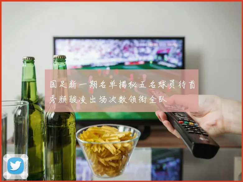国足新一期名单揭秘五名球员待首秀颜骏凌出场次数领衔全队