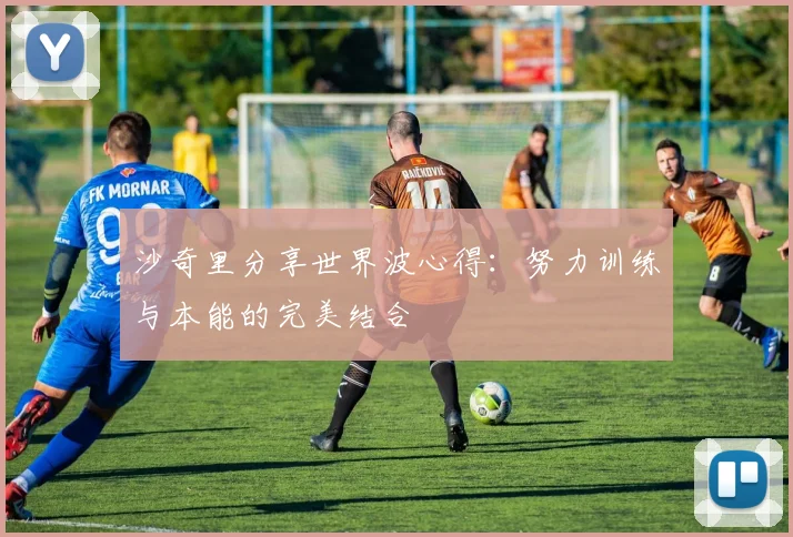 沙奇里分享世界波心得：努力训练与本能的完美结合