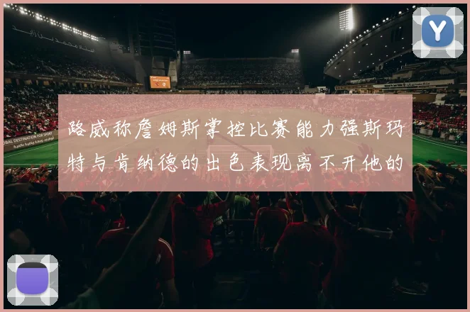 路威称詹姆斯掌控比赛能力强斯玛特与肯纳德的出色表现离不开他的指导