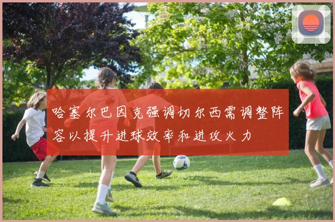 哈塞尔巴因克强调切尔西需调整阵容以提升进球效率和进攻火力