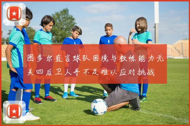 图多尔直言球队困境与教练能力无关四后卫人手不足难以应对挑战