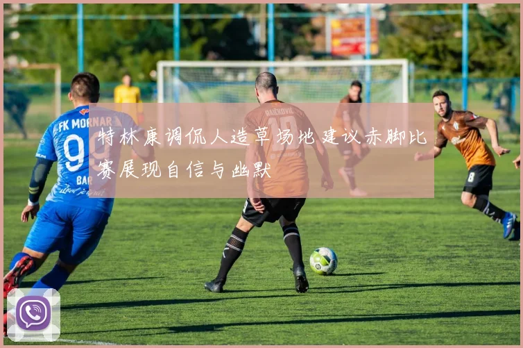 特林康调侃人造草场地建议赤脚比赛展现自信与幽默