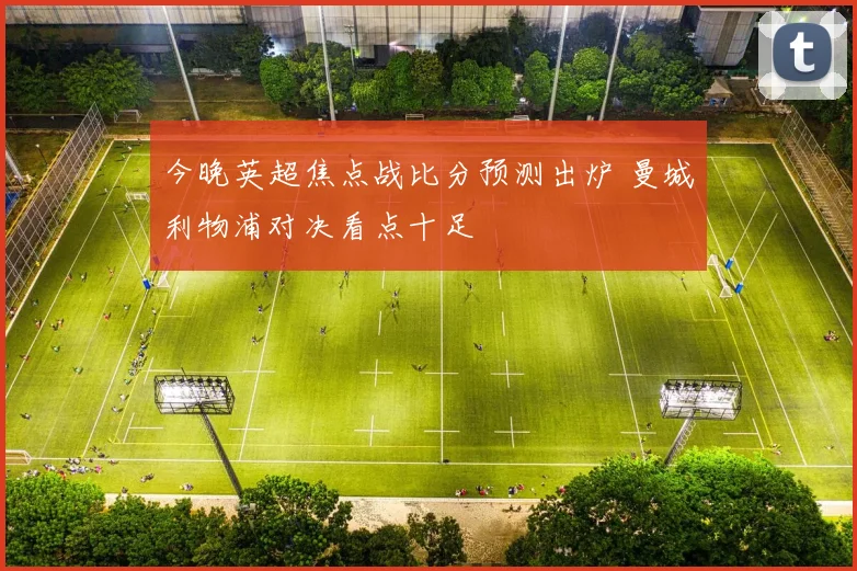 今晚英超焦点战比分预测出炉 曼城利物浦对决看点十足