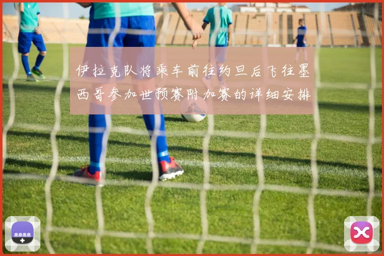 伊拉克队将乘车前往约旦后飞往墨西哥参加世预赛附加赛的详细安排