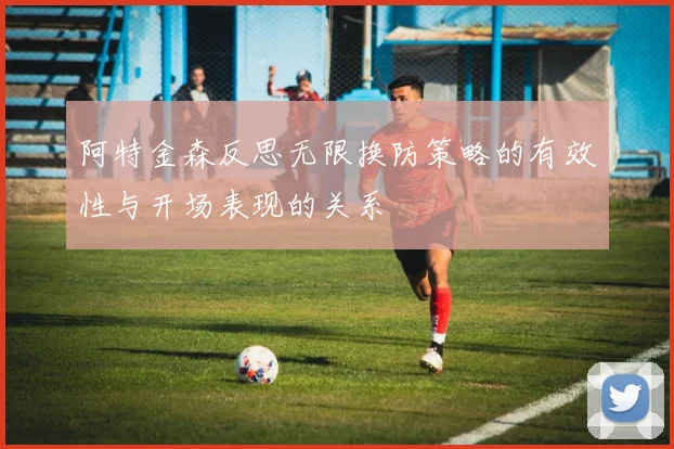 阿特金森反思无限换防策略的有效性与开场表现的关系