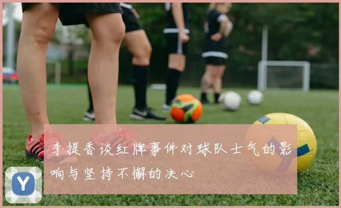 李提香谈红牌事件对球队士气的影响与坚持不懈的决心