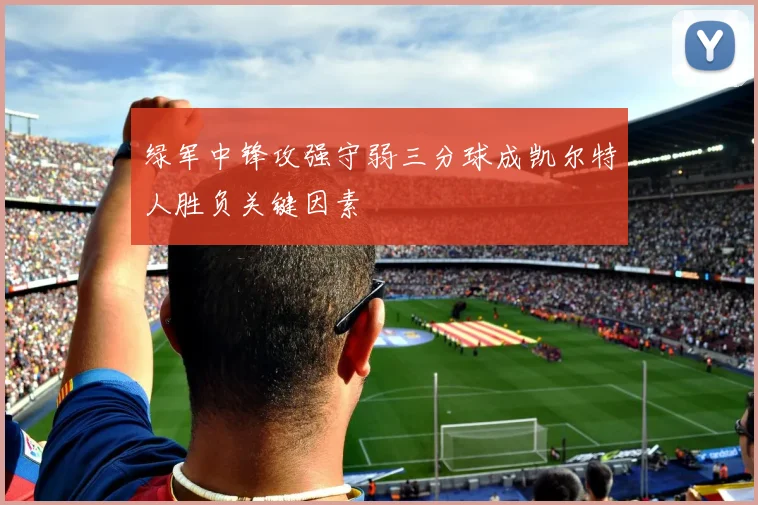 绿军中锋攻强守弱三分球成凯尔特人胜负关键因素