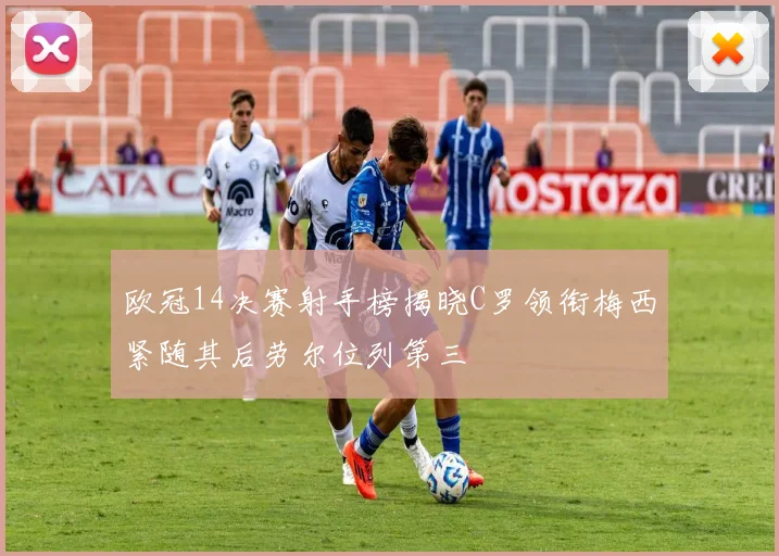 欧冠14决赛射手榜揭晓C罗领衔梅西紧随其后劳尔位列第三
