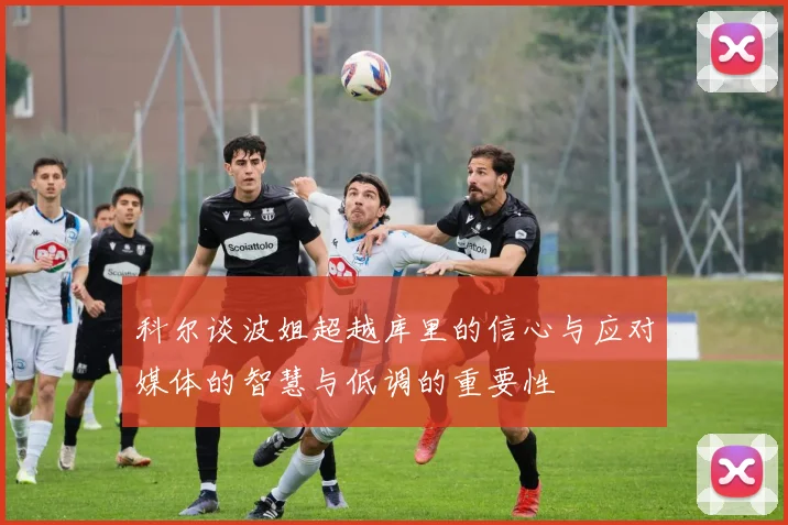 科尔谈波姐超越库里的信心与应对媒体的智慧与低调的重要性