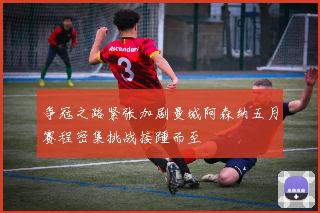 争冠之路紧张加剧曼城阿森纳五月赛程密集挑战接踵而至