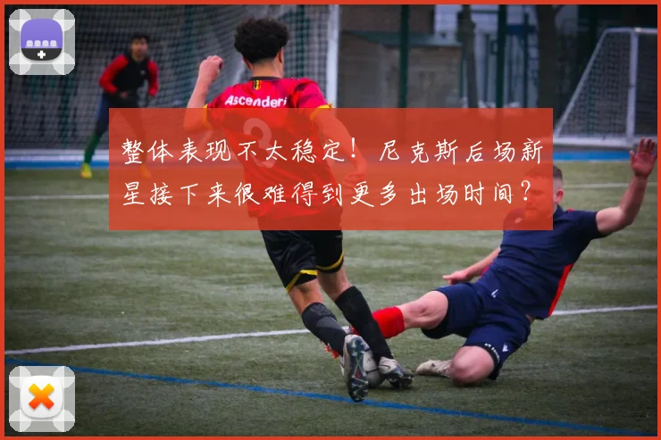 整体表现不太稳定！尼克斯后场新星接下来很难得到更多出场时间？