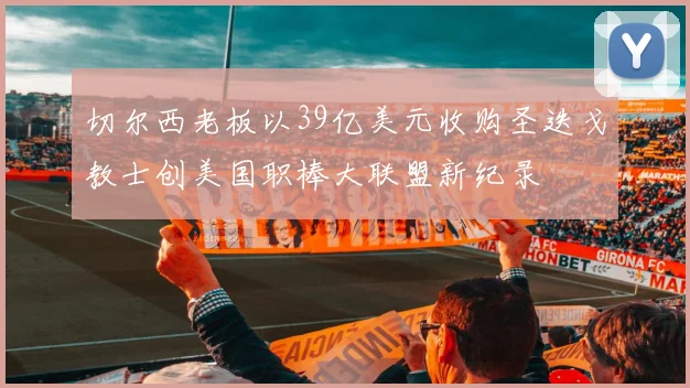 切尔西老板以39亿美元收购圣迭戈教士创美国职棒大联盟新纪录