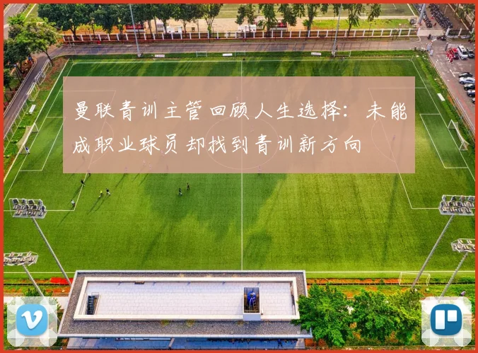 曼联青训主管回顾人生选择：未能成职业球员却找到青训新方向