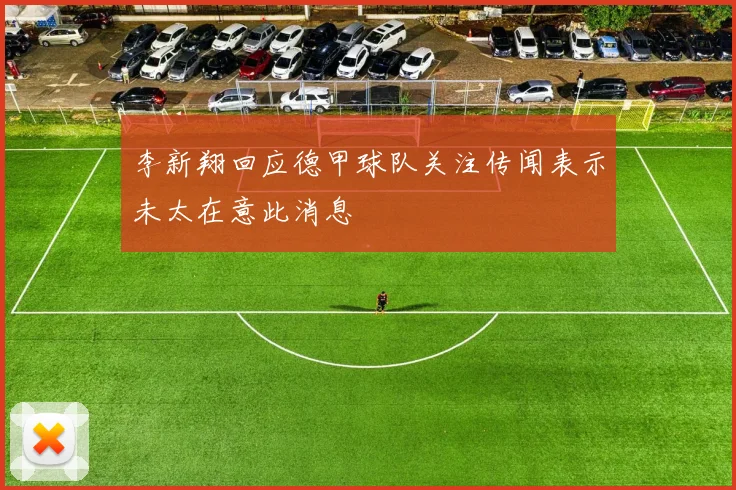 李新翔回应德甲球队关注传闻表示未太在意此消息