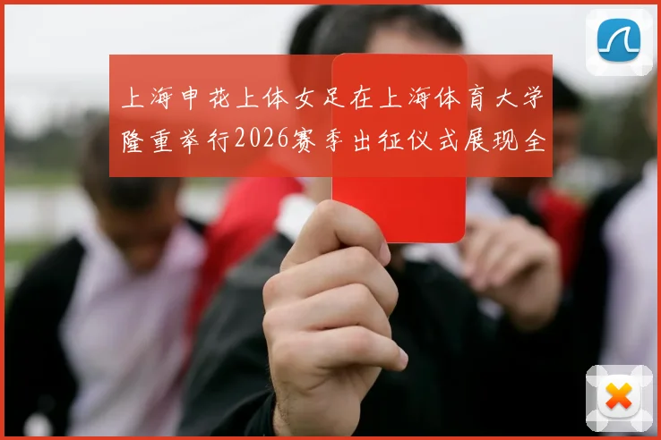上海申花上体女足在上海体育大学隆重举行2026赛季出征仪式展现全新风貌与决心