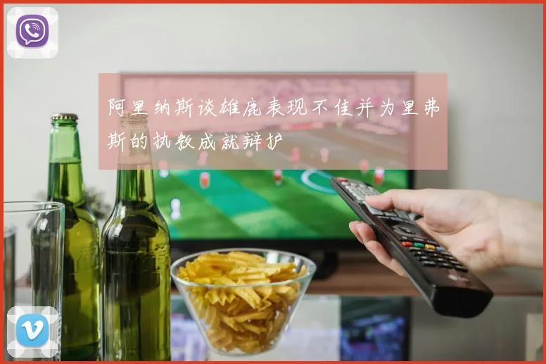 阿里纳斯谈雄鹿表现不佳并为里弗斯的执教成就辩护
