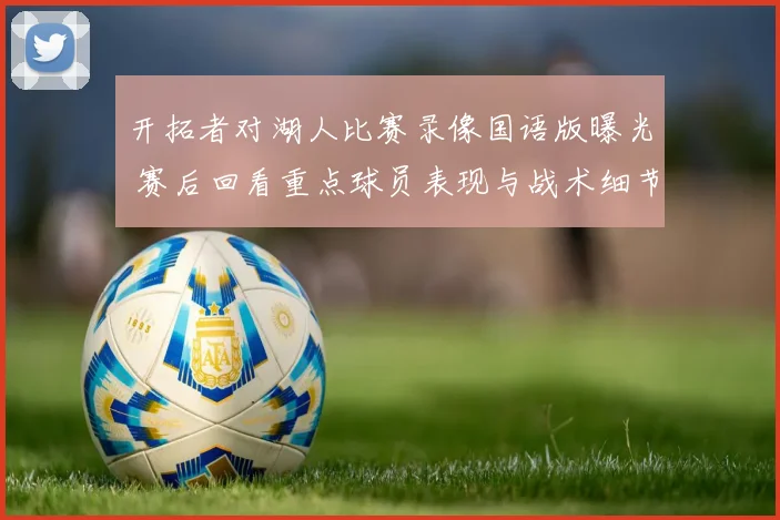 开拓者对湖人比赛录像国语版曝光 赛后回看重点球员表现与战术细节
