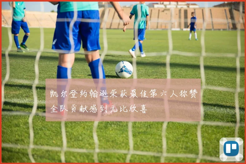 凯尔登约翰逊荣获最佳第六人称赞全队贡献感到无比欣喜