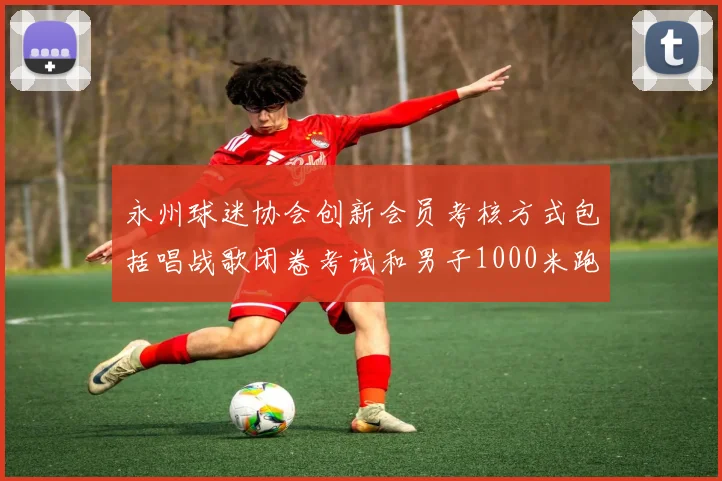 永州球迷协会创新会员考核方式包括唱战歌闭卷考试和男子1000米跑挑战