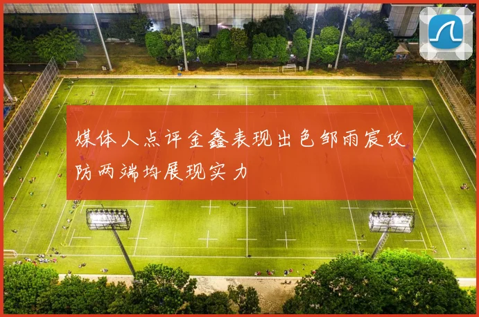 媒体人点评金鑫表现出色邹雨宸攻防两端均展现实力