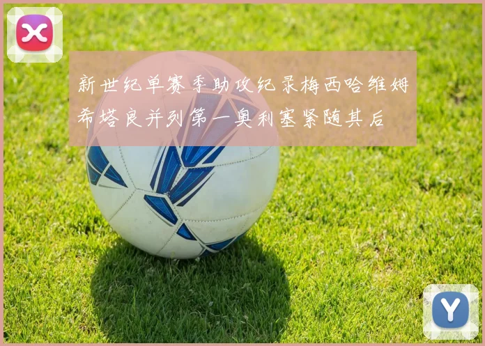新世纪单赛季助攻纪录梅西哈维姆希塔良并列第一奥利塞紧随其后